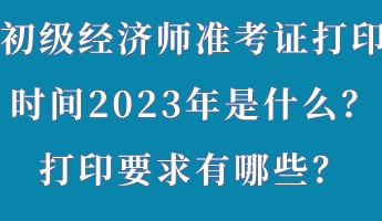 初級經(jīng)濟師準(zhǔn)考證打印時間2023年是什么？打印要求有哪些？