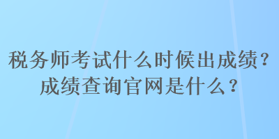 稅務(wù)師考試什么時(shí)候出成績(jī)？成績(jī)查詢官網(wǎng)是什么？