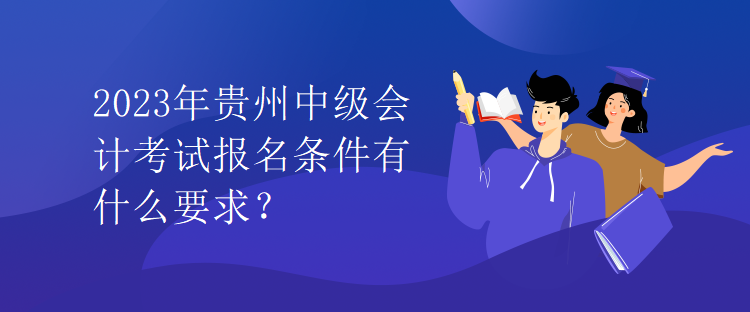 2023年貴州中級會計(jì)考試報(bào)名條件有什么要求？