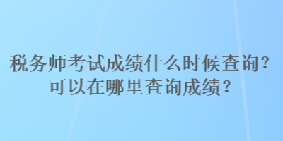 稅務(wù)師考試成績什么時(shí)候查詢？可以在哪里查詢成績？