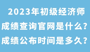 2023年初級經(jīng)濟師成績查詢官網(wǎng)是什么？成績公布時間是多久？