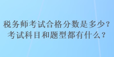 稅務(wù)師考試合格分?jǐn)?shù)是多少？考試科目和題型都有什么？