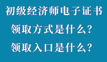 初級(jí)經(jīng)濟(jì)師電子證書領(lǐng)取方式是什么？領(lǐng)取入口是什么？