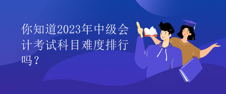 你知道2023年中級會計考試科目難度排行嗎？