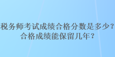 稅務(wù)師考試成績(jī)合格分?jǐn)?shù)是多少？合格成績(jī)能保留幾年？