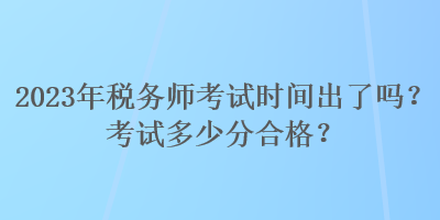 2023年稅務(wù)師考試時(shí)間出了嗎？考試多少分合格？