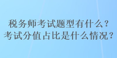 稅務(wù)師考試題型有什么？考試分值占比是什么情況？