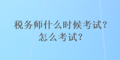 稅務(wù)師什么時(shí)候考試？怎么考試？