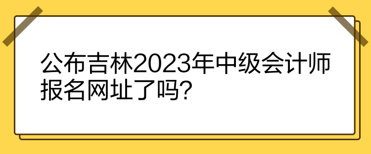 公布吉林2023年中級會計(jì)師報(bào)名網(wǎng)址了嗎？