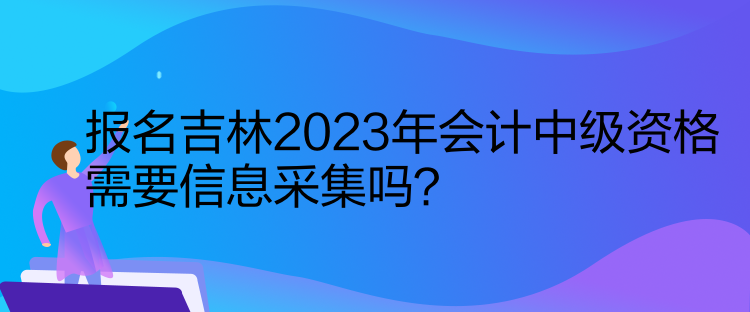 報(bào)名吉林2023年會(huì)計(jì)中級(jí)資格需要信息采集嗎？