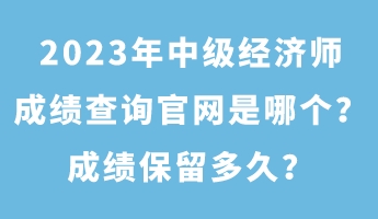 2023年中級(jí)經(jīng)濟(jì)師成績(jī)查詢官網(wǎng)是哪個(gè)？成績(jī)保留多久？