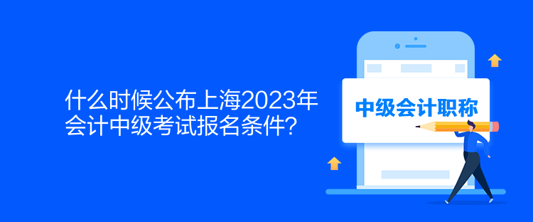 什么時(shí)候公布上海2023年會(huì)計(jì)中級(jí)考試報(bào)名條件？