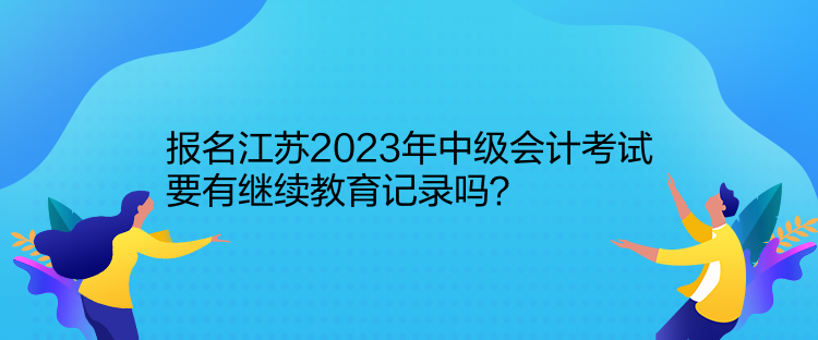 報名江蘇2023年中級會計考試要有繼續(xù)教育記錄嗎？