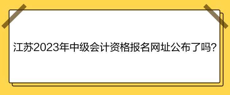 江蘇2023年中級會計資格報名網(wǎng)址公布了嗎？