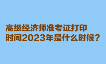 高級(jí)經(jīng)濟(jì)師準(zhǔn)考證打印時(shí)間2023年是什么時(shí)候？