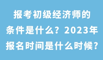 報(bào)考初級(jí)經(jīng)濟(jì)師的條件是什么？2023年報(bào)名時(shí)間是什么時(shí)候_