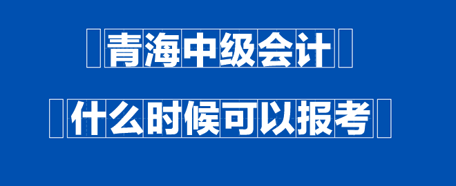 青海中級會計什么時候可以報考？