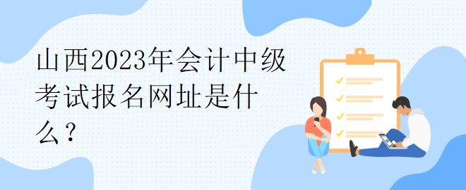 山西2023年會(huì)計(jì)中級(jí)考試報(bào)名網(wǎng)址是什么？