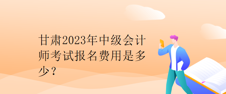 甘肅2023年中級會計(jì)師考試報(bào)名費(fèi)用是多少？