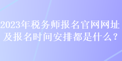 2023年稅務(wù)師報(bào)名官網(wǎng)網(wǎng)址及報(bào)名時(shí)間安排都是什么？