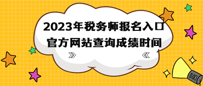 2023年稅務(wù)師報(bào)名入口官方網(wǎng)站查詢成績(jī)時(shí)間