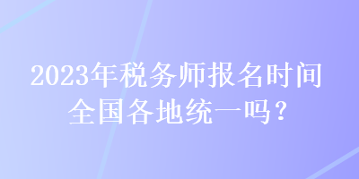 2023年稅務(wù)師報(bào)名時(shí)間全國(guó)各地統(tǒng)一嗎？