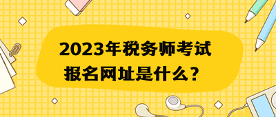 2023年稅務師考試報名網(wǎng)址是什么？