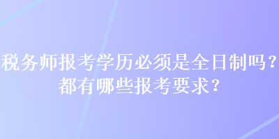 稅務(wù)師報(bào)考學(xué)歷必須是全日制嗎？都有哪些報(bào)考要求？