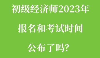 初級經濟師2023年報名和考試時間公布了嗎？