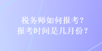 稅務(wù)師如何報(bào)考？報(bào)考時(shí)間是幾月份？