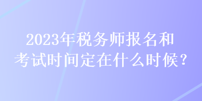 2023年稅務師報名和考試時間定在什么時候？