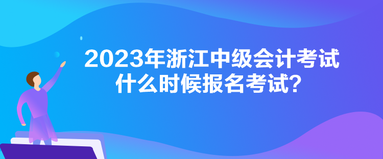 2023年浙江中級會計考試什么時候報名考試？