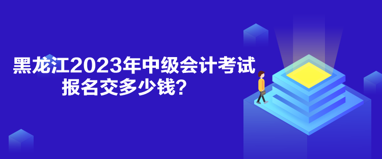 黑龍江2023年中級會計考試報名交多少錢？