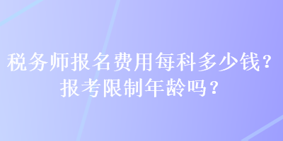 稅務(wù)師報(bào)名費(fèi)用每科多少錢？報(bào)考限制年齡嗎？