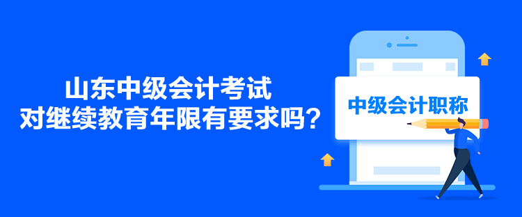 山東中級會計考試對繼續(xù)教育年限有要求嗎？