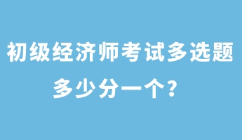 初級(jí)經(jīng)濟(jì)師考試多選題多少分一個(gè)？