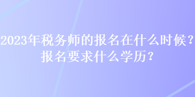 2023年稅務(wù)師的報名在什么時候？報名要求什么學(xué)歷？