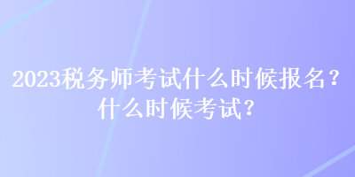 2023稅務(wù)師考試什么時候報名？什么時候考試？