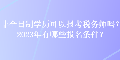 非全日制學(xué)歷可以報(bào)考稅務(wù)師嗎？2023年有哪些報(bào)名條件？