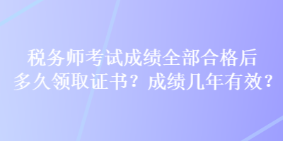 稅務(wù)師考試成績(jī)?nèi)亢细窈蠖嗑妙I(lǐng)取證書？成績(jī)幾年有效？