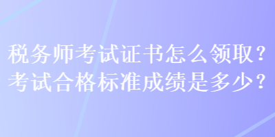 稅務(wù)師考試證書怎么領(lǐng)?。靠荚嚭细駱?biāo)準(zhǔn)成績(jī)是多少？