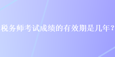 稅務(wù)師考試成績的有效期是幾年？