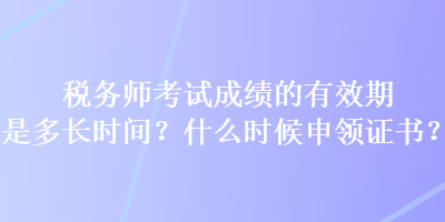 稅務(wù)師考試成績(jī)的有效期是多長(zhǎng)時(shí)間？什么時(shí)候申領(lǐng)證書？