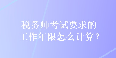 稅務師考試要求的工作年限怎么計算？