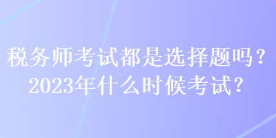 稅務(wù)師考試都是選擇題嗎？2023年什么時(shí)候考試？