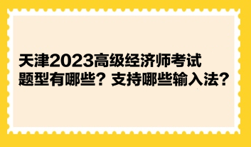 天津2023高級經(jīng)濟(jì)師考試題型有哪些？支持哪些輸入法？ 