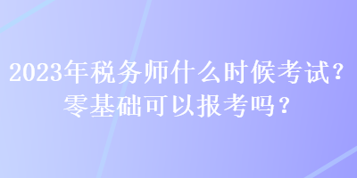 2023年稅務(wù)師什么時候考試？零基礎(chǔ)可以報考嗎？