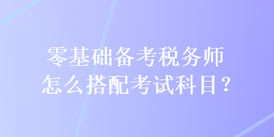 零基礎備考稅務師怎么搭配考試科目？