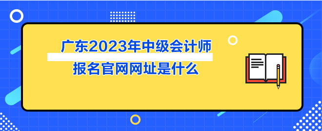 廣東2023年中級會計師報名官網(wǎng)網(wǎng)址是什么