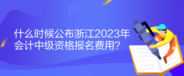 什么時(shí)候公布浙江2023年會(huì)計(jì)中級(jí)資格報(bào)名費(fèi)用？